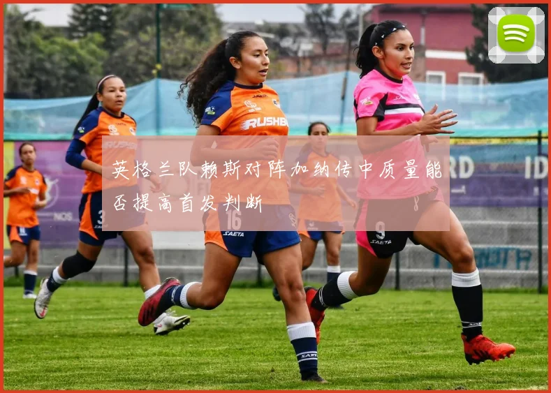 英格兰队赖斯对阵加纳传中质量能否提高首发判断