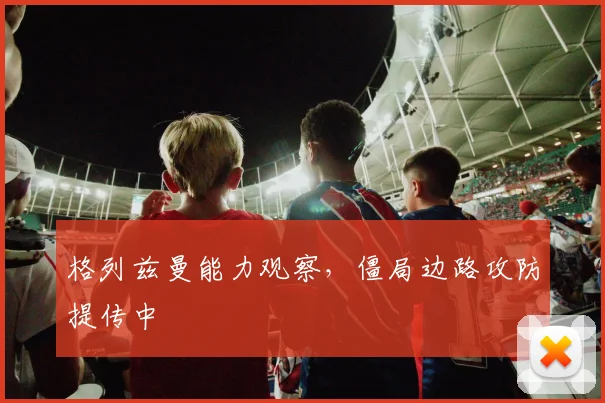 格列兹曼能力观察,僵局边路攻防提传中
