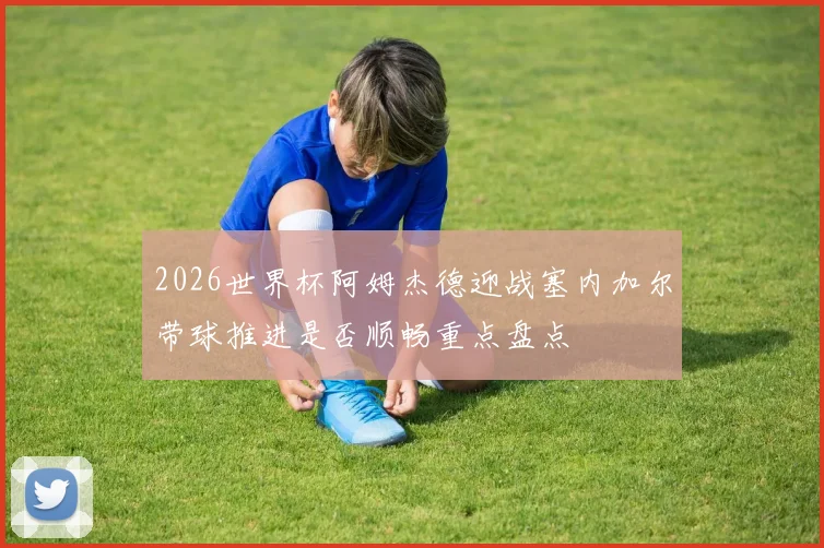 2026世界杯阿姆杰德迎战塞内加尔带球推进是否顺畅重点盘点
