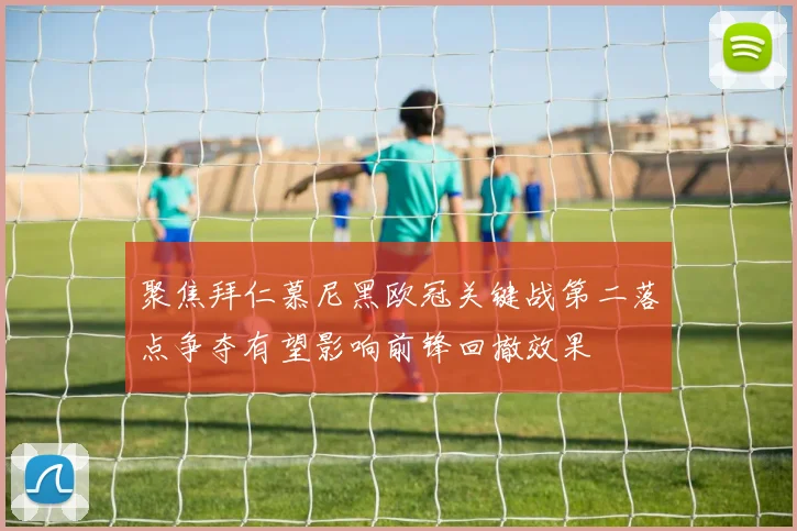 聚焦拜仁慕尼黑欧冠关键战第二落点争夺有望影响前锋回撤效果