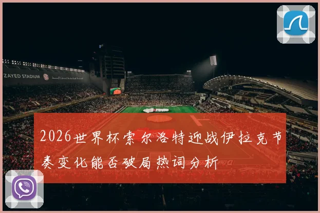 2026世界杯索尔洛特迎战伊拉克节奏变化能否破局热词分析