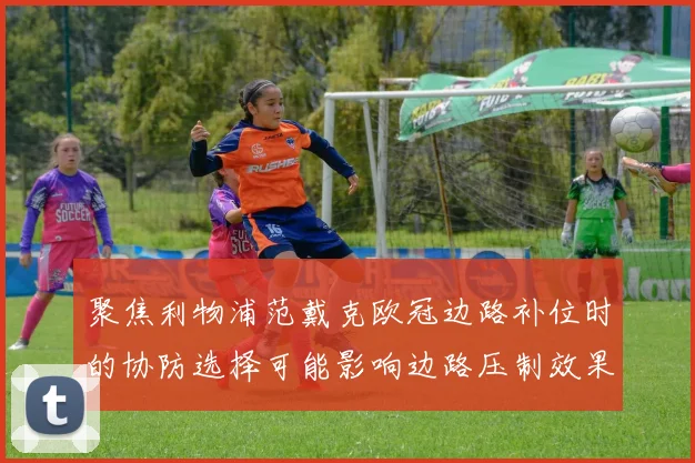 聚焦利物浦范戴克欧冠边路补位时的协防选择可能影响边路压制效果