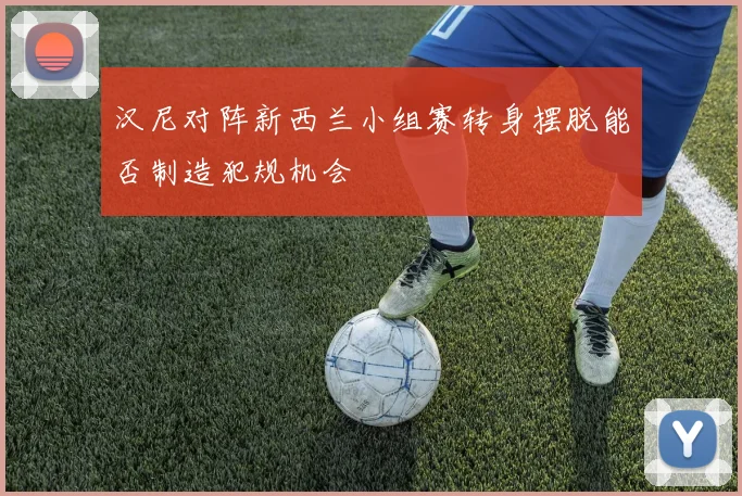 汉尼对阵新西兰小组赛转身摆脱能否制造犯规机会