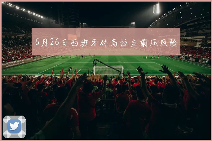 6月26日西班牙对乌拉圭前压风险