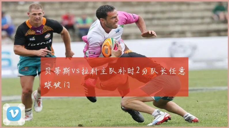 贝蒂斯vs拉科主队补时2分队长任意球破门