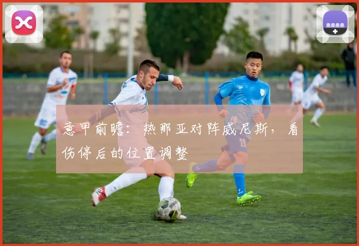 意甲前瞻:热那亚对阵威尼斯,看伤停后的位置调整