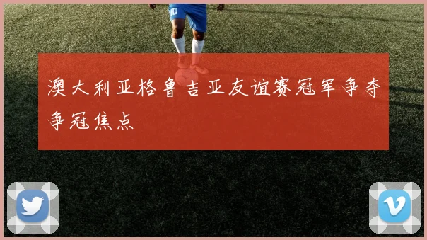 澳大利亚格鲁吉亚友谊赛冠军争夺争冠焦点