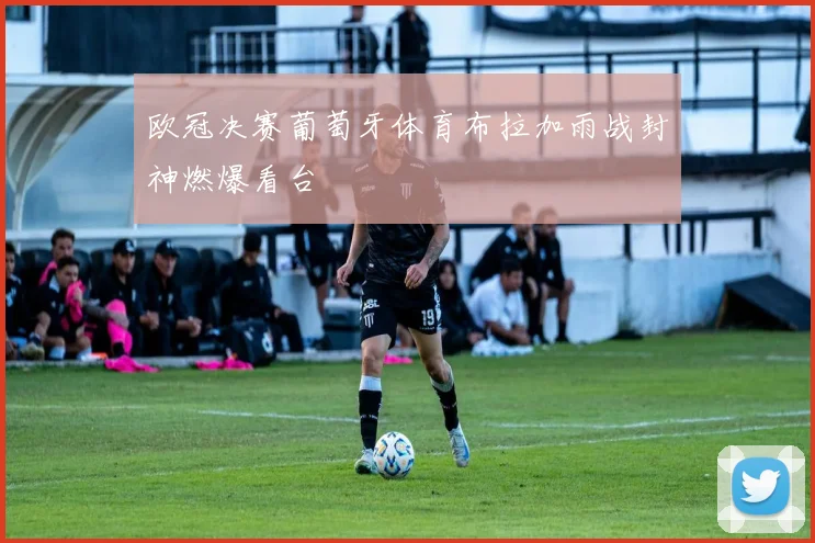 欧冠决赛葡萄牙体育布拉加雨战封神燃爆看台