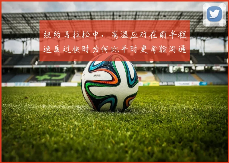 纽约马拉松中，高温应对在前半程速度过快时为何比平时更考验沟通