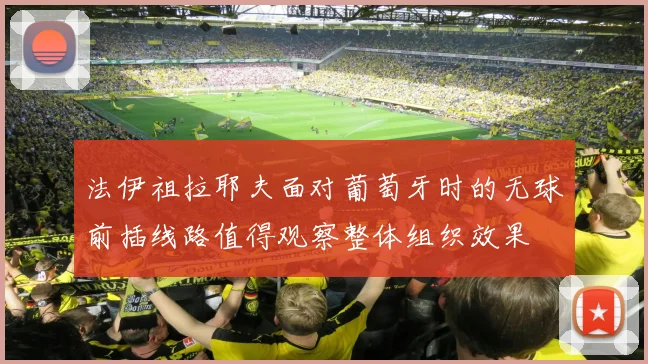 法伊祖拉耶夫面对葡萄牙时的无球前插线路值得观察整体组织效果